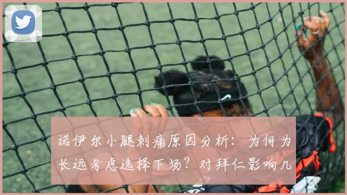 诺伊尔小腿刺痛原因分析：为何为长远考虑选择下场？对拜仁影响几何？