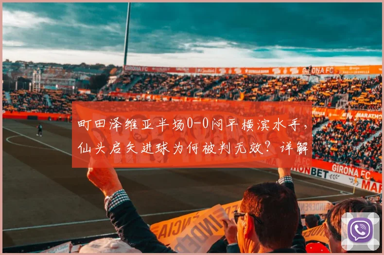 町田泽维亚半场0-0闷平横滨水手，仙头启矢进球为何被判无效？详解争议判罚与比赛走势