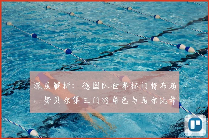 深度解析：德国队世界杯门将布局，努贝尔第三门将角色与乌尔比希陪练价值的背后考量