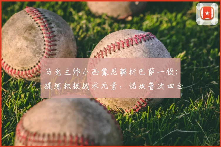 马竞主帅小西蒙尼解析巴萨一役：提炼积极战术元素，诺坎普次回合全力争胜