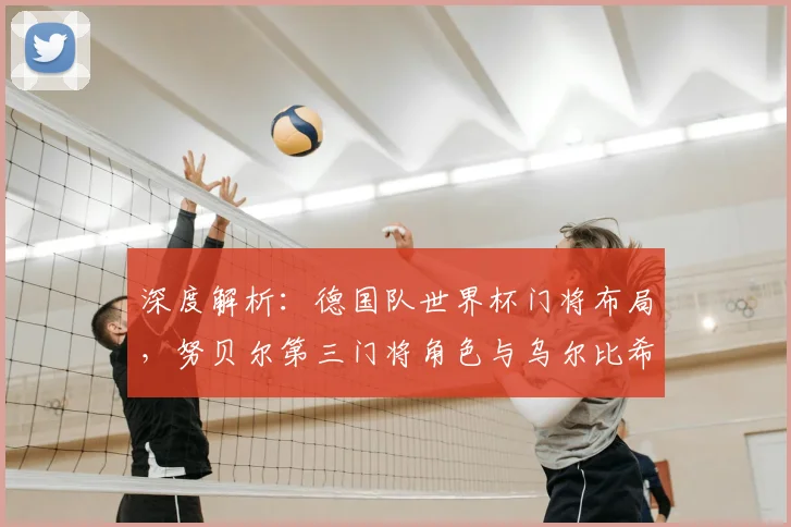 深度解析:德国队世界杯门将布局,努贝尔第三门将角色与乌尔比希陪练价值的背后考量