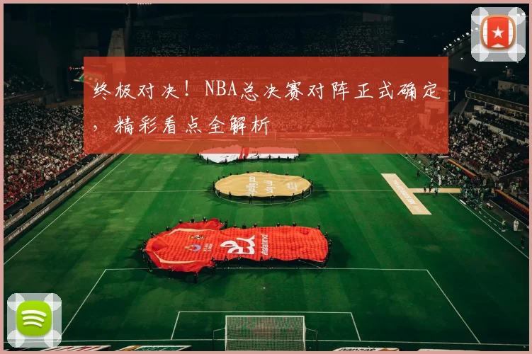 终极对决！NBA总决赛对阵正式确定，精彩看点全解析