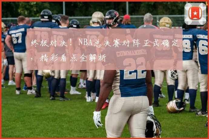 终极对决！NBA总决赛对阵正式确定，精彩看点全解析