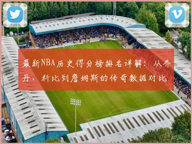 最新NBA历史得分榜排名详解：从乔丹、科比到詹姆斯的传奇数据对比与查询指南