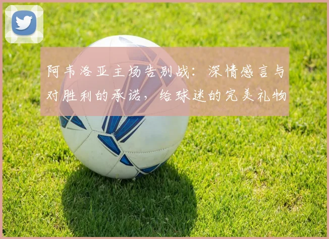 阿韦洛亚主场告别战:深情感言与对胜利的承诺,给球迷的完美礼物