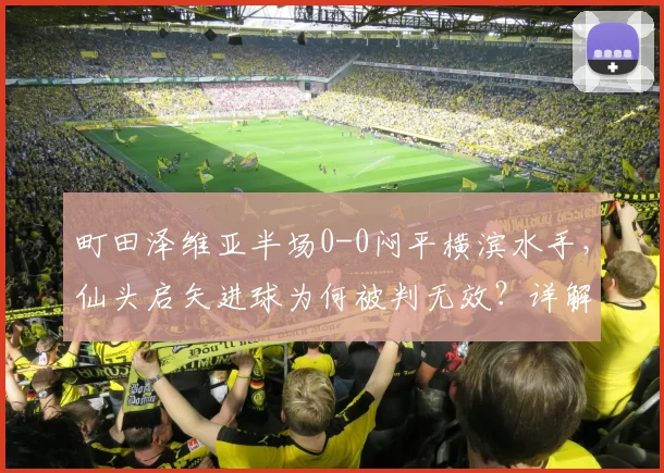 町田泽维亚半场0-0闷平横滨水手,仙头启矢进球为何被判无效?详解争议判罚与比赛走势