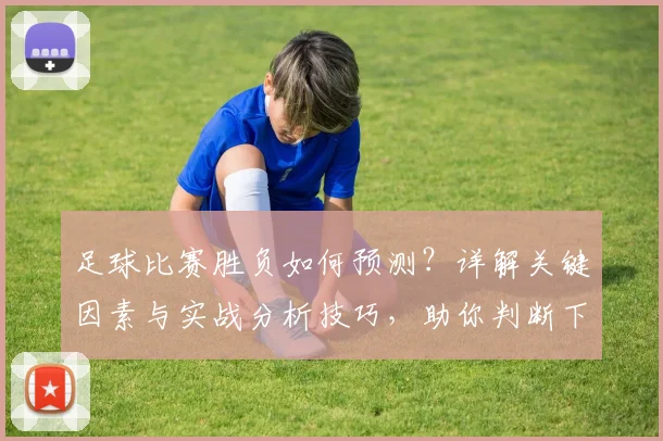 足球比赛胜负如何预测?详解关键因素与实战分析技巧,助你判断下一场赛果