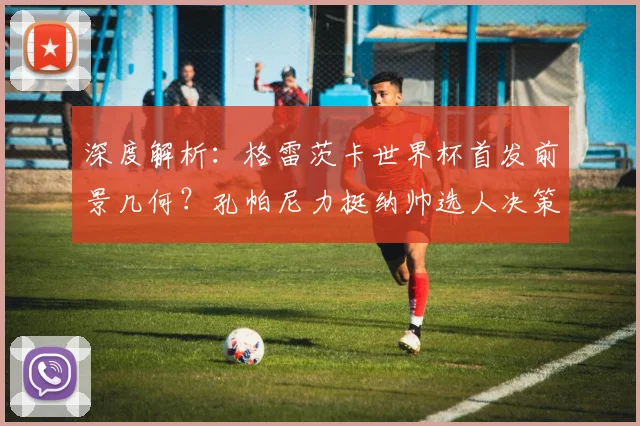 深度解析:格雷茨卡世界杯首发前景几何?孔帕尼力挺纳帅选人决策的背后考量